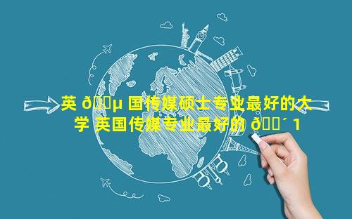 英 🌵 国传媒硕士专业最好的大学 英国传媒专业最好的 🐴 10所大学